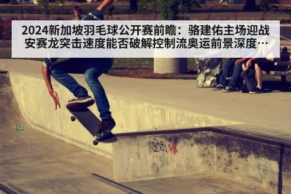 2024新加坡羽毛球公开赛前瞻:骆建佑主场迎战安赛龙突击速度能否破解控制流奥运前景深度分析 | jiuyouhui