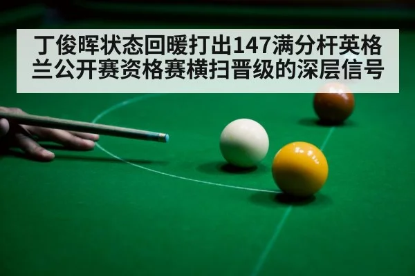 丁俊晖状态回暖打出147满分杆英格兰公开赛资格赛横扫晋级的深层信号 - jiuyouhui