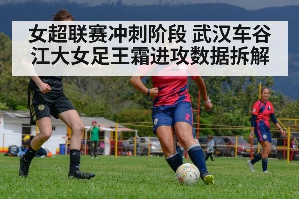 女超联赛冲刺阶段 武汉车谷江大女足王霜进攻数据拆解 - j9 game