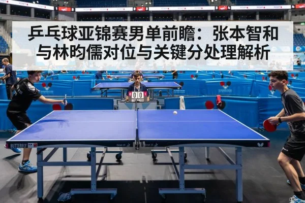 乒乓球亚锦赛男单前瞻：张本智和与林昀儒对位与关键分处理解析 - jiuyouhui