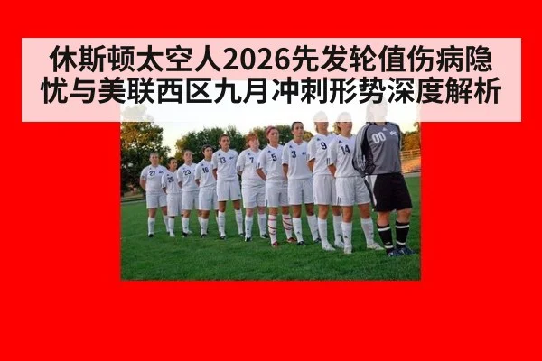 休斯顿太空人2026先发轮值伤病隐忧与美联西区九月冲刺形势深度解析 - j9 game