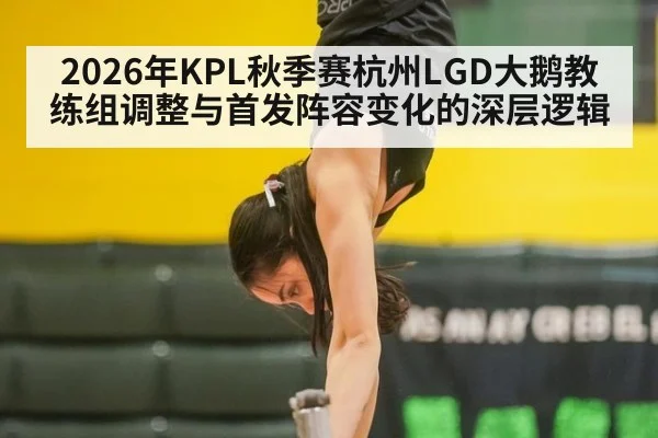 2026年KPL秋季赛杭州LGD大鹅教练组调整与首发阵容变化的深层逻辑