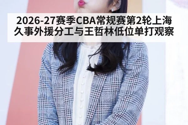 2026-27赛季CBA常规赛第2轮上海久事外援分工与王哲林低位单打观察