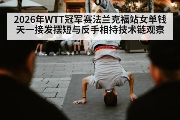 2026年WTT冠军赛法兰克福站女单钱天一接发摆短与反手相持技术链观察