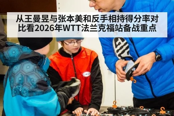 从王曼昱与张本美和反手相持得分率对比看2026年WTT法兰克福站备战重点